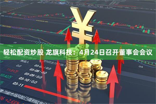 轻松配资炒股 龙旗科技：4月24日召开董事会会议