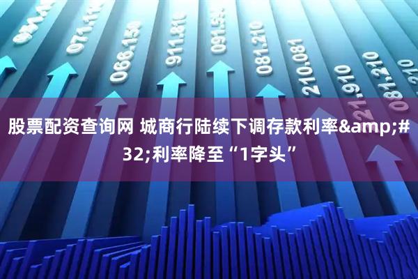 股票配资查询网 城商行陆续下调存款利率 利率降至“1字头”