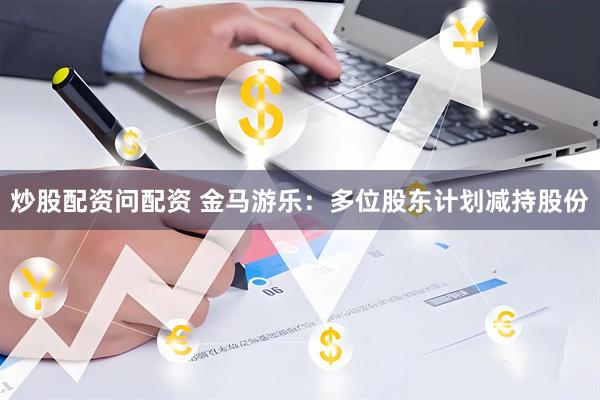 炒股配资问配资 金马游乐：多位股东计划减持股份