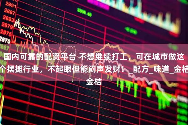 国内可靠的配资平台 不想继续打工，可在城市做这个摆摊行业，不起眼但能闷声发财！_配方_味道_金桔