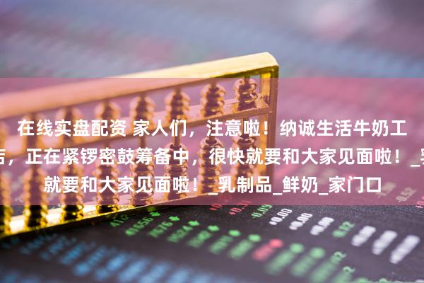 在线实盘配资 家人们，注意啦！纳诚生活牛奶工厂店曲江海天华庭店，正在紧锣密鼓筹备中，很快就要和大家见面啦！_乳制品_鲜奶_家门口