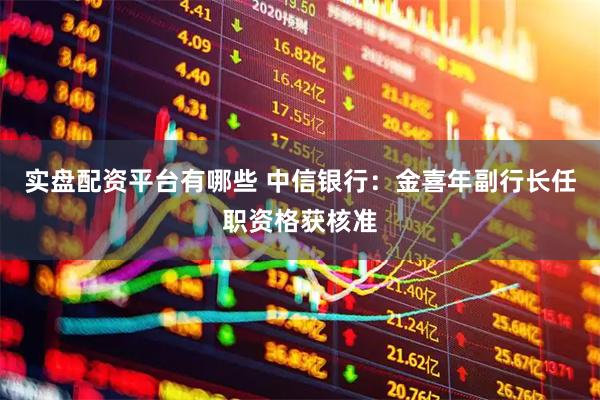 实盘配资平台有哪些 中信银行：金喜年副行长任职资格获核准