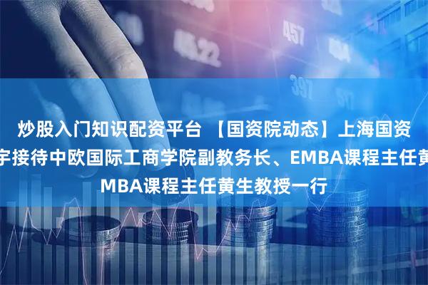 炒股入门知识配资平台 【国资院动态】上海国资院院长罗新宇接待中欧国际工商学院副教务长、EMBA课程主任黄生教授一行