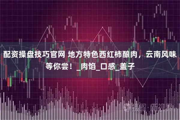 配资操盘技巧官网 地方特色西红柿酿肉，云南风味等你尝！_肉馅_口感_盖子