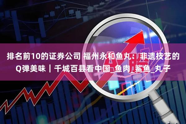 排名前10的证券公司 福州永和鱼丸：非遗技艺的Q弹美味｜千城百县看中国_鱼肉_鲨鱼_丸子