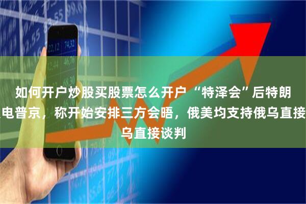 如何开户炒股买股票怎么开户 “特泽会”后特朗普致电普京，称开始安排三方会晤，俄美均支持俄乌直接谈判