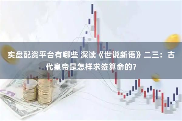 实盘配资平台有哪些 深读《世说新语》二三：古代皇帝是怎样求签算命的？
