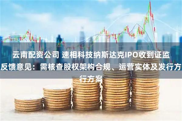 云南配资公司 速相科技纳斯达克IPO收到证监会反馈意见：需核查股权架构合规、运营实体及发行方案