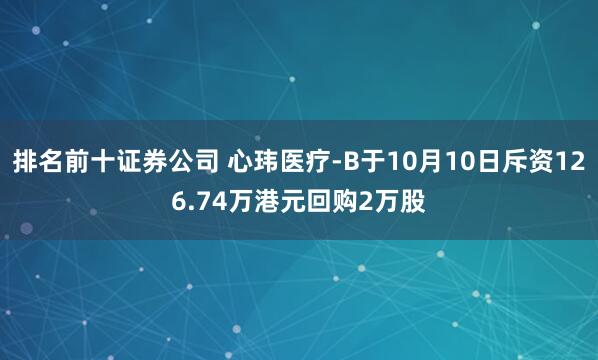 排名前十证券公司 心玮医疗-B于10月10日斥资126.74万港元回购2万股
